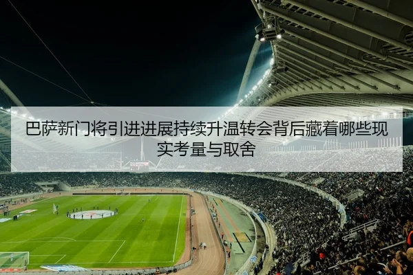 巴萨新门将引进进展持续升温转会背后藏着哪些现实考量与取舍