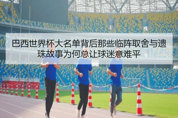 巴西世界杯大名单背后那些临阵取舍与遗珠故事为何总让球迷意难平